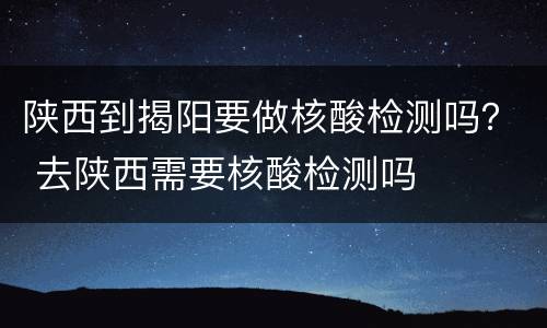 陕西到揭阳要做核酸检测吗？ 去陕西需要核酸检测吗
