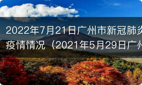 2022年7月21日广州市新冠肺炎疫情情况（2021年5月29日广州市新冠肺炎疫情情况）