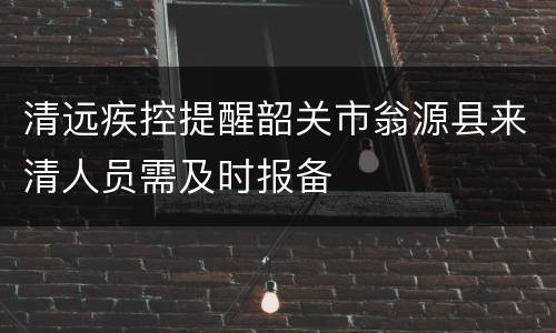 清远疾控提醒韶关市翁源县来清人员需及时报备