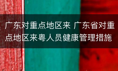 广东对重点地区来 广东省对重点地区来粤人员健康管理措施