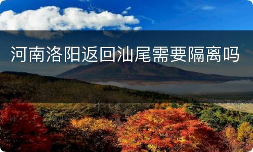 河南洛阳返回汕尾需要隔离吗