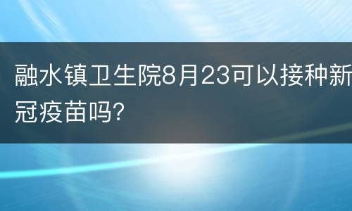融水镇卫生院8月23可以接种新冠疫苗吗？