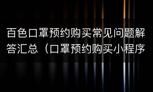 百色口罩预约购买常见问题解答汇总（口罩预约购买小程序是真的吗）