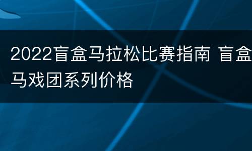 2022盲盒马拉松比赛指南 盲盒马戏团系列价格