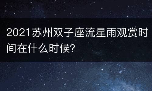 2021苏州双子座流星雨观赏时间在什么时候？