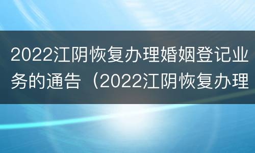 2022江阴恢复办理婚姻登记业务的通告（2022江阴恢复办理婚姻登记业务的通告书）