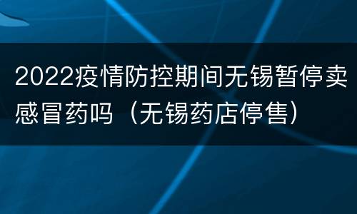 2022疫情防控期间无锡暂停卖感冒药吗（无锡药店停售）