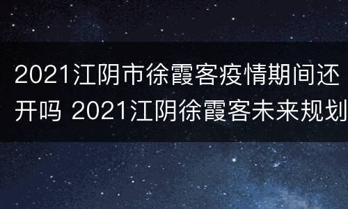 2021江阴市徐霞客疫情期间还开吗 2021江阴徐霞客未来规划