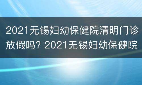 2021无锡妇幼保健院清明门诊放假吗? 2021无锡妇幼保健院清明门诊放假吗今年