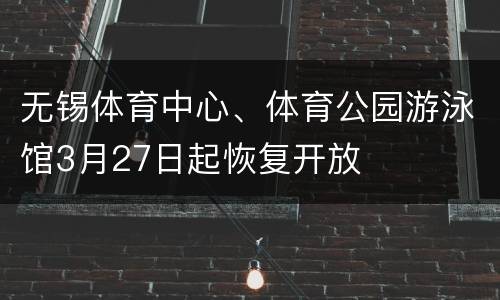 无锡体育中心、体育公园游泳馆3月27日起恢复开放