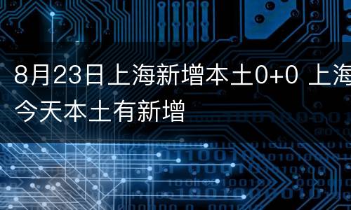 8月23日上海新增本土0+0 上海今天本土有新增