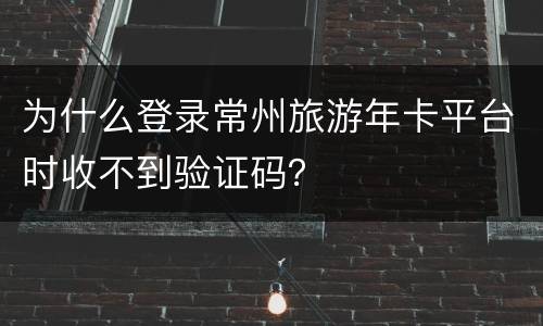 为什么登录常州旅游年卡平台时收不到验证码？