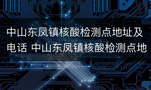 中山东凤镇核酸检测点地址及电话 中山东凤镇核酸检测点地址及电话查询