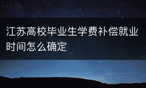 江苏高校毕业生学费补偿就业时间怎么确定