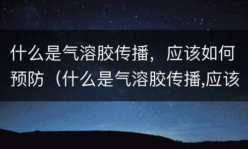 什么是气溶胶传播，应该如何预防（什么是气溶胶传播,应该如何预防传播）