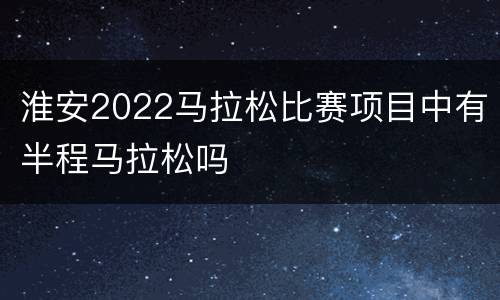 淮安2022马拉松比赛项目中有半程马拉松吗