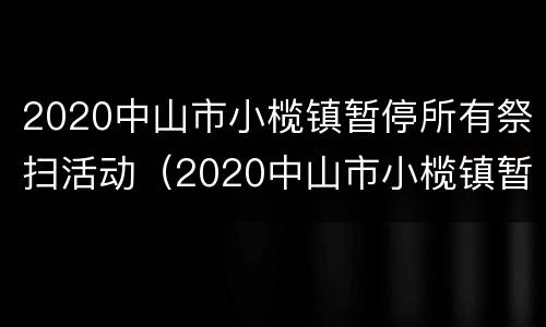 2020中山市小榄镇暂停所有祭扫活动（2020中山市小榄镇暂停所有祭扫活动）