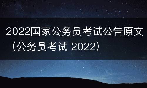 2022国家公务员考试公告原文（公务员考试 2022）