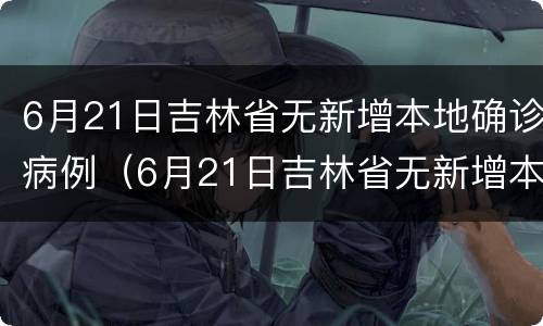 6月21日吉林省无新增本地确诊病例（6月21日吉林省无新增本地确诊病例有多少）
