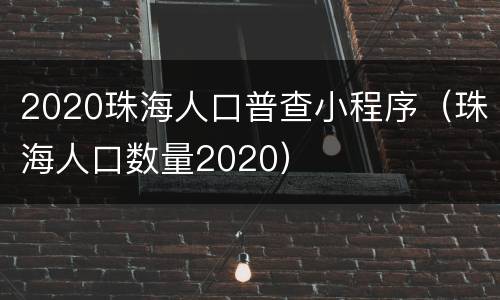 2020珠海人口普查小程序（珠海人口数量2020）