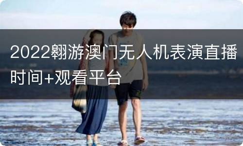 2022翱游澳门无人机表演直播时间+观看平台