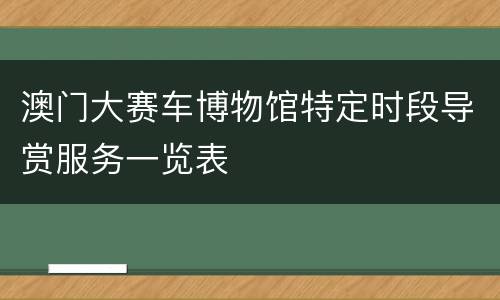 澳门大赛车博物馆特定时段导赏服务一览表
