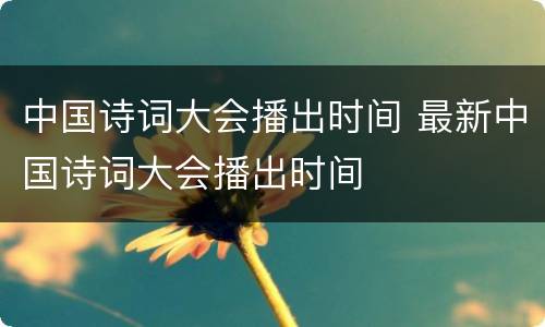 中国诗词大会播出时间 最新中国诗词大会播出时间