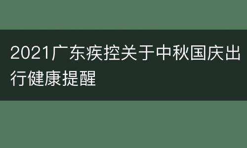 2021广东疾控关于中秋国庆出行健康提醒