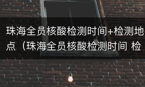 珠海全员核酸检测时间+检测地点（珠海全员核酸检测时间 检测地点在哪）