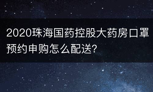 2020珠海国药控股大药房口罩预约申购怎么配送？