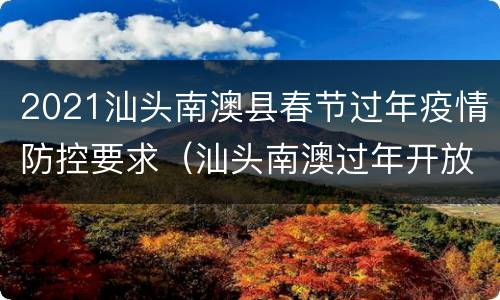 2021汕头南澳县春节过年疫情防控要求（汕头南澳过年开放吗）