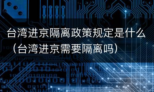 台湾进京隔离政策规定是什么（台湾进京需要隔离吗）