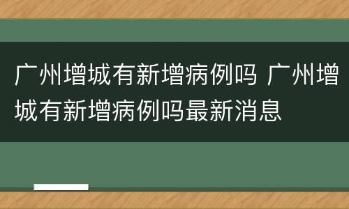广州增城有新增病例吗 广州增城有新增病例吗最新消息