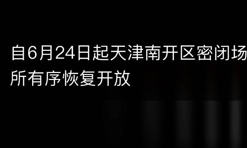 自6月24日起天津南开区密闭场所有序恢复开放