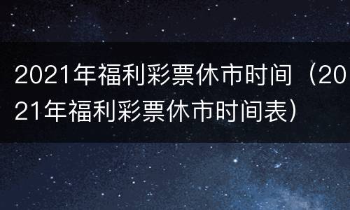 2021年福利彩票休市时间（2021年福利彩票休市时间表）