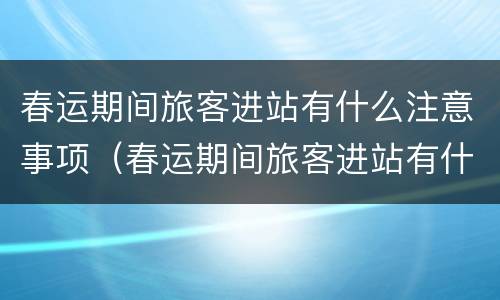 春运期间旅客进站有什么注意事项（春运期间旅客进站有什么注意事项嘛）