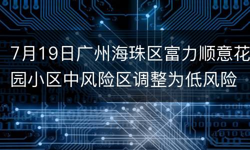 7月19日广州海珠区富力顺意花园小区中风险区调整为低风险区