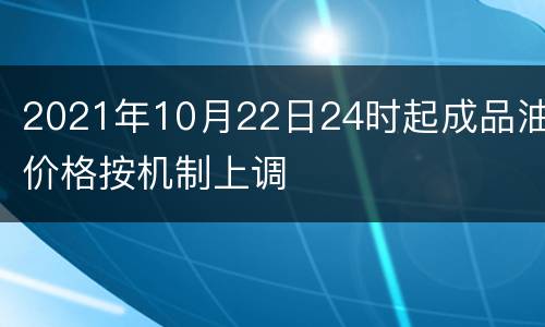 2021年10月22日24时起成品油价格按机制上调