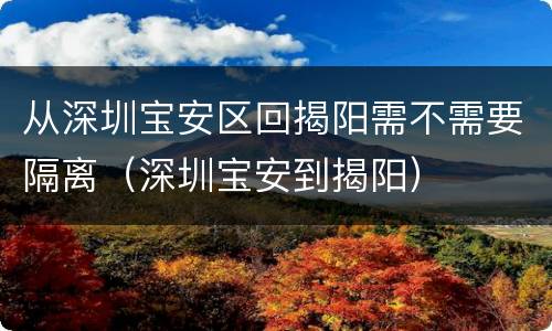 从深圳宝安区回揭阳需不需要隔离（深圳宝安到揭阳）