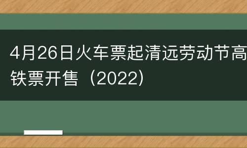 4月26日火车票起清远劳动节高铁票开售（2022）