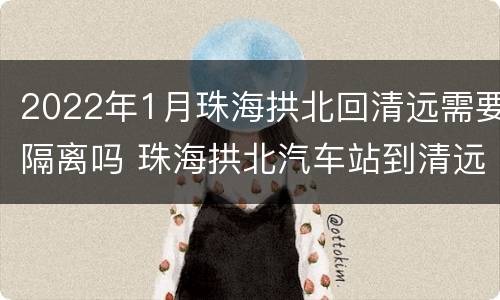 2022年1月珠海拱北回清远需要隔离吗 珠海拱北汽车站到清远汽车票