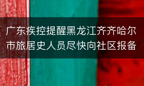 广东疾控提醒黑龙江齐齐哈尔市旅居史人员尽快向社区报备