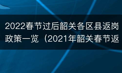 2022春节过后韶关各区县返岗政策一览（2021年韶关春节返乡政策）