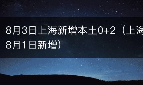 8月3日上海新增本土0+2（上海8月1日新增）