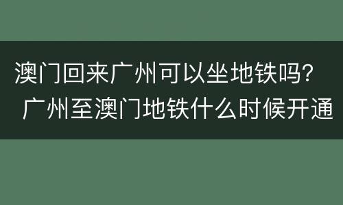 澳门回来广州可以坐地铁吗？ 广州至澳门地铁什么时候开通?