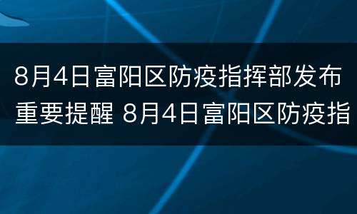 8月4日富阳区防疫指挥部发布重要提醒 8月4日富阳区防疫指挥部发布重要提醒文件