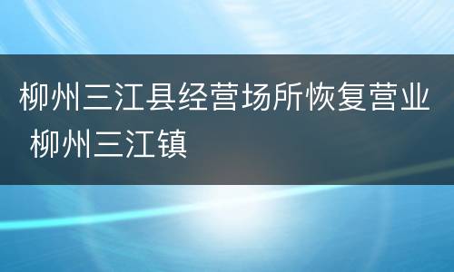 柳州三江县经营场所恢复营业 柳州三江镇