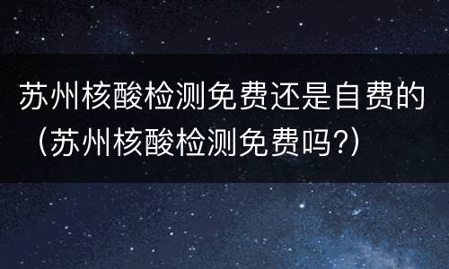 苏州核酸检测免费还是自费的（苏州核酸检测免费吗?）