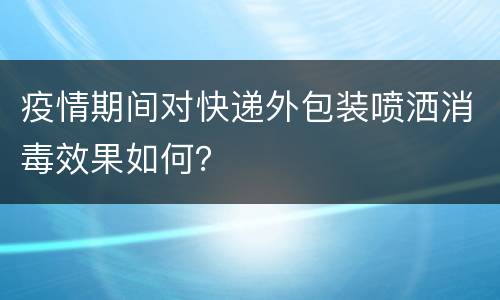 疫情期间对快递外包装喷洒消毒效果如何？