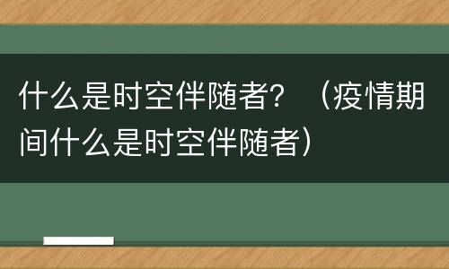什么是时空伴随者？（疫情期间什么是时空伴随者）
